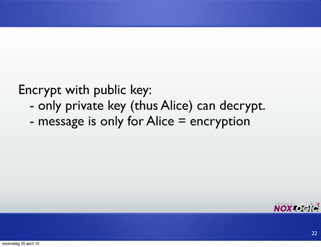 Encrypt with public key:
- only private key (thus Alice) can decrypt.
- message is only for Alice = encryption
22
woensdag 25 april 12
