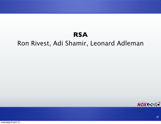 RSA
Ron Rivest, Adi Shamir, Leonard Adleman
27
woensdag 25 april 12
