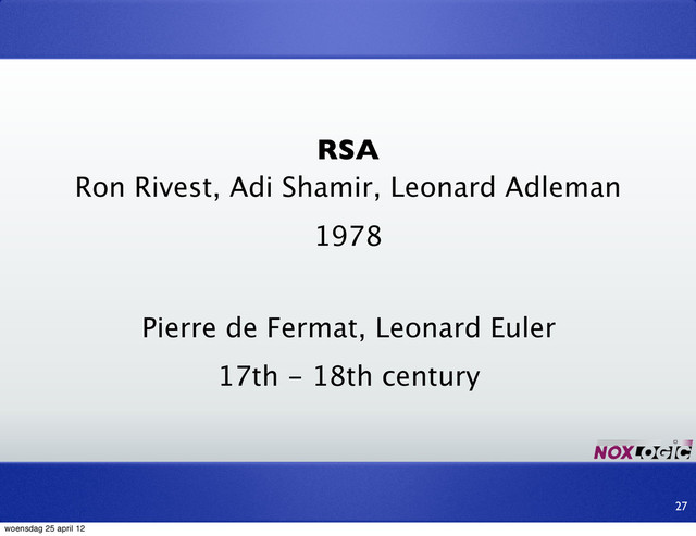 RSA
Ron Rivest, Adi Shamir, Leonard Adleman
27
1978
Pierre de Fermat, Leonard Euler
17th - 18th century
woensdag 25 april 12

