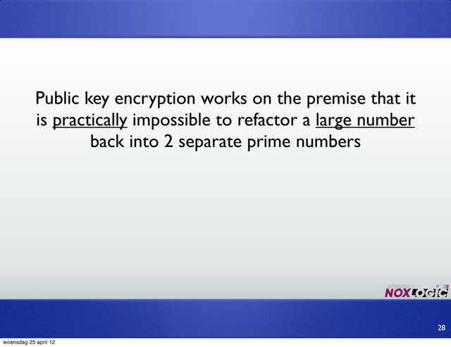 Public key encryption works on the premise that it
is practically impossible to refactor a large number
back into 2 separate prime numbers
28
woensdag 25 april 12
