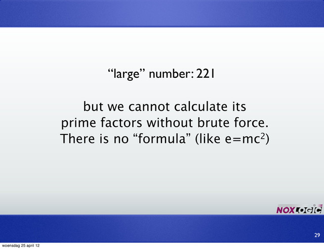 “large” number: 221
but we cannot calculate its
prime factors without brute force.
There is no “formula” (like e=mc2)
29
woensdag 25 april 12
