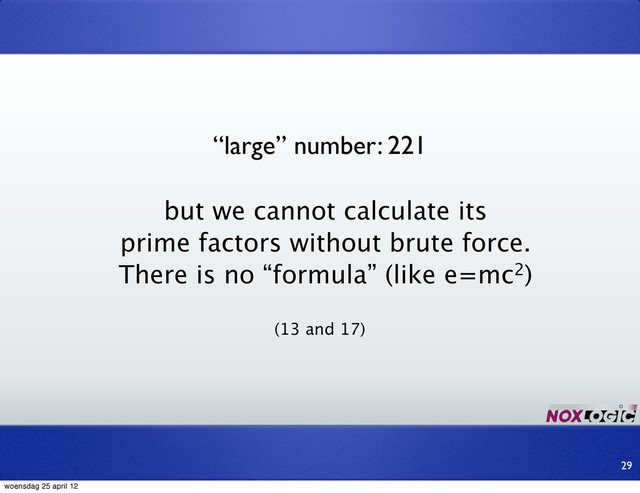 “large” number: 221
but we cannot calculate its
prime factors without brute force.
There is no “formula” (like e=mc2)
(13 and 17)
29
woensdag 25 april 12
