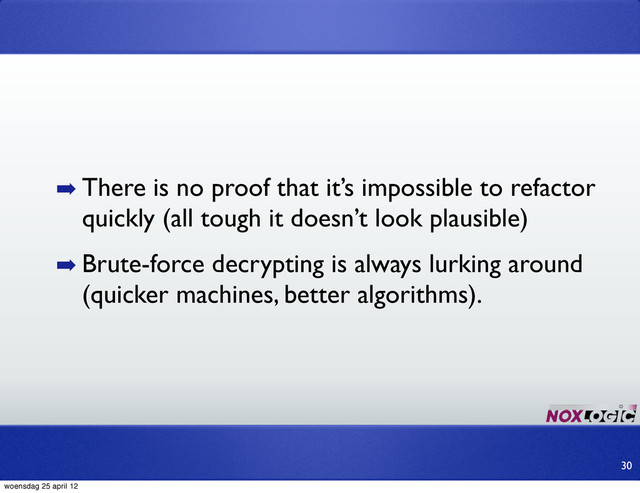 ➡ There is no proof that it’s impossible to refactor
quickly (all tough it doesn’t look plausible)
➡ Brute-force decrypting is always lurking around
(quicker machines, better algorithms).
30
woensdag 25 april 12
