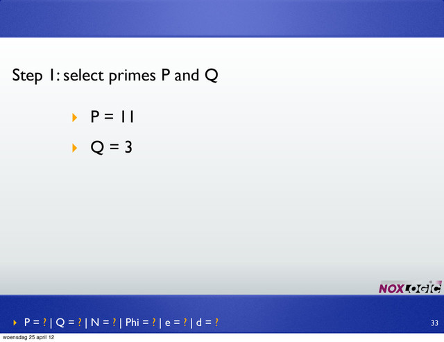 Step 1: select primes P and Q
‣ P = 11
‣ Q = 3
‣ P = ? | Q = ? | N = ? | Phi = ? | e = ? | d = ? 33
woensdag 25 april 12
