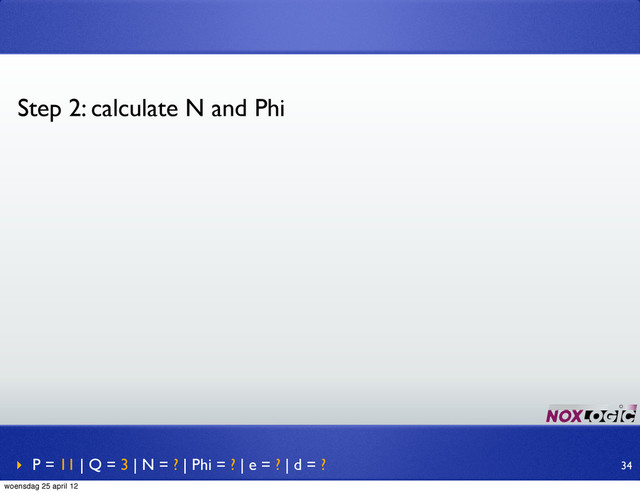 Step 2: calculate N and Phi
‣ P = 11 | Q = 3 | N = ? | Phi = ? | e = ? | d = ? 34
woensdag 25 april 12

