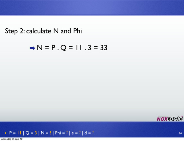 ➡ N = P . Q = 11 . 3 = 33
Step 2: calculate N and Phi
‣ P = 11 | Q = 3 | N = ? | Phi = ? | e = ? | d = ? 34
woensdag 25 april 12
