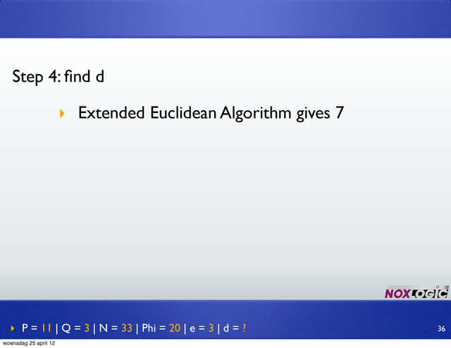 ‣ P = 11 | Q = 3 | N = 33 | Phi = 20 | e = 3 | d = ?
Step 4: ﬁnd d
‣ Extended Euclidean Algorithm gives 7
36
woensdag 25 april 12
