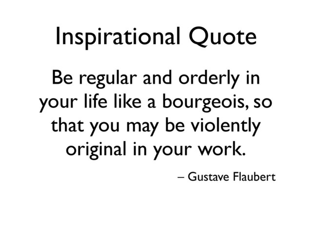 Inspirational Quote
Be regular and orderly in
your life like a bourgeois, so
that you may be violently
original in your work.
– Gustave Flaubert

