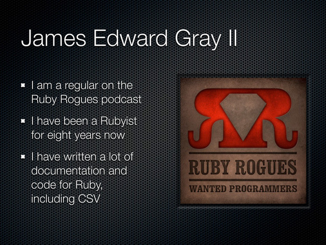 James Edward Gray II
I am a regular on the
Ruby Rogues podcast
I have been a Rubyist
for eight years now
I have written a lot of
documentation and
code for Ruby,
including CSV
