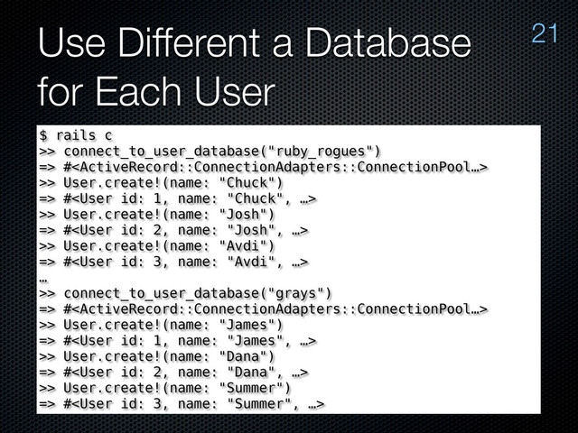 Use Different a Database
for Each User
21
$ rails c
>> connect_to_user_database("ruby_rogues")
=> #
>> User.create!(name: "Chuck")
=> #
>> User.create!(name: "Josh")
=> #
>> User.create!(name: "Avdi")
=> #
…
>> connect_to_user_database("grays")
=> #
>> User.create!(name: "James")
=> #
>> User.create!(name: "Dana")
=> #
>> User.create!(name: "Summer")
=> #
