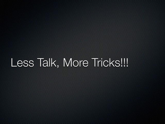 Less Talk, More Tricks!!!
