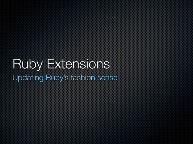 Ruby Extensions
Updating Ruby’s fashion sense
