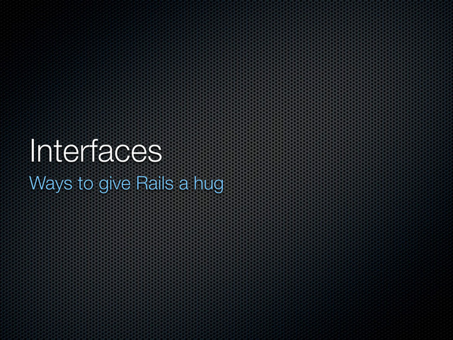 Interfaces
Ways to give Rails a hug
