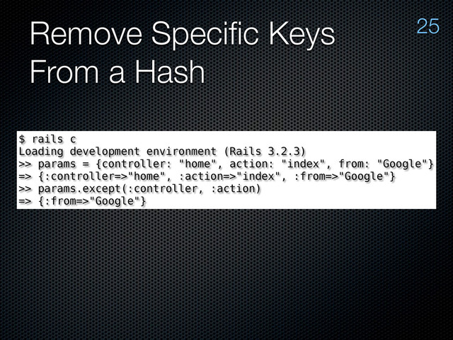 Remove Speciﬁc Keys
From a Hash
25
$ rails c
Loading development environment (Rails 3.2.3)
>> params = {controller: "home", action: "index", from: "Google"}
=> {:controller=>"home", :action=>"index", :from=>"Google"}
>> params.except(:controller, :action)
=> {:from=>"Google"}
