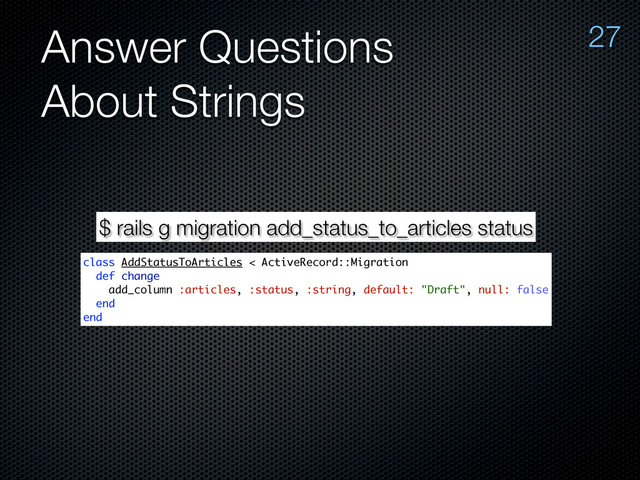 Answer Questions
About Strings
27
$ rails g migration add_status_to_articles status
class AddStatusToArticles < ActiveRecord::Migration
def change
add_column :articles, :status, :string, default: "Draft", null: false
end
end
