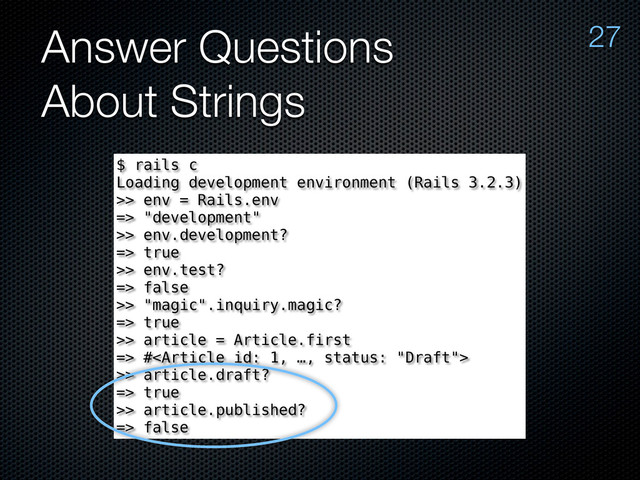 Answer Questions
About Strings
27
$ rails c
Loading development environment (Rails 3.2.3)
>> env = Rails.env
=> "development"
>> env.development?
=> true
>> env.test?
=> false
>> "magic".inquiry.magic?
=> true
>> article = Article.first
=> #
>> article.draft?
=> true
>> article.published?
=> false
