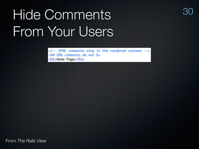 Hide Comments
From Your Users
30

<%# ERb comments do not %>
<h1>Home Page</h1>
From The Rails View
