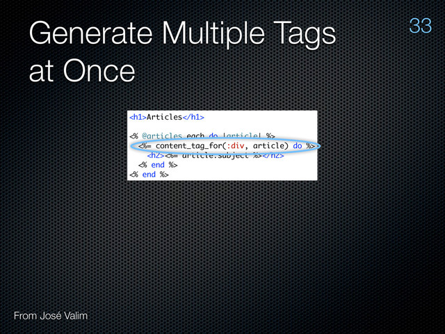 Generate Multiple Tags
at Once
33
From José Valim
<h1>Articles</h1>
<% @articles.each do |article| %>
<%= content_tag_for(:div, article) do %>
<h2><%= article.subject %></h2>
<% end %>
<% end %>
