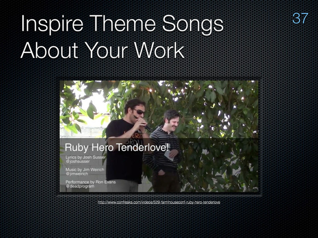 Inspire Theme Songs
About Your Work
http://www.confreaks.com/videos/529-farmhouseconf-ruby-hero-tenderlove
37
