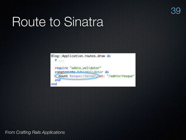 Route to Sinatra
From Crafting Rails Applications
39
Blog::Application.routes.draw do
# ...
require "admin_validator"
constraints AdminValidator do
mount Resque::Server, at: "/admin/resque"
end
end
