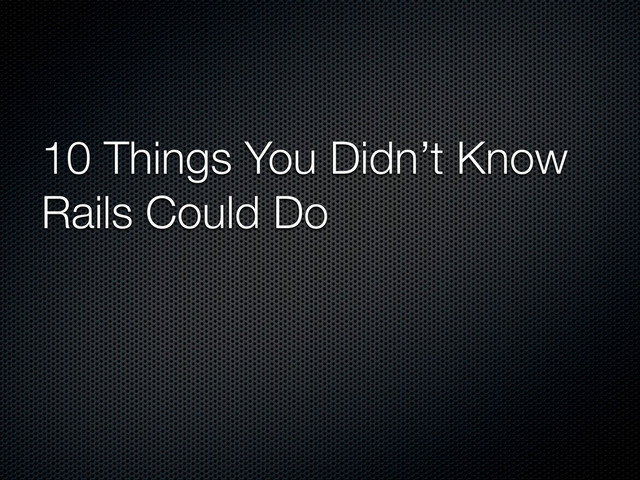 10 Things You Didn’t Know
Rails Could Do
