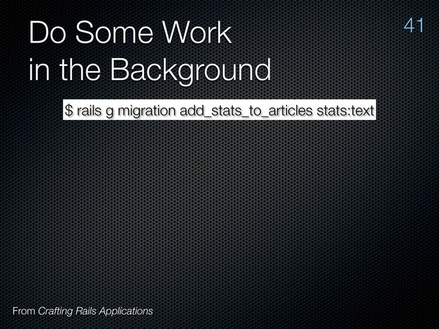 Do Some Work
in the Background
From Crafting Rails Applications
41
$ rails g migration add_stats_to_articles stats:text
