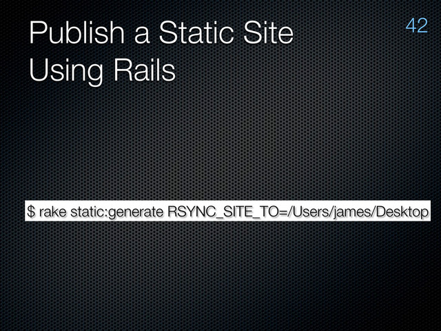 Publish a Static Site
Using Rails
42
$ rake static:generate RSYNC_SITE_TO=/Users/james/Desktop
