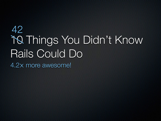 10 Things You Didn’t Know
Rails Could Do
4.2⨉ more awesome!
42
