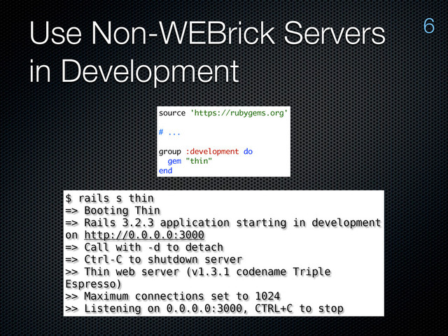 Use Non-WEBrick Servers
in Development
6
source 'https://rubygems.org'
# ...
group :development do
gem "thin"
end
$ rails s thin
=> Booting Thin
=> Rails 3.2.3 application starting in development
on http://0.0.0.0:3000
=> Call with -d to detach
=> Ctrl-C to shutdown server
>> Thin web server (v1.3.1 codename Triple
Espresso)
>> Maximum connections set to 1024
>> Listening on 0.0.0.0:3000, CTRL+C to stop
