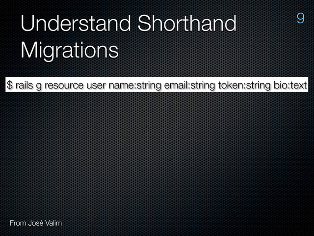 Understand Shorthand
Migrations
$ rails g resource user name:string email:string token:string bio:text
9
From José Valim
