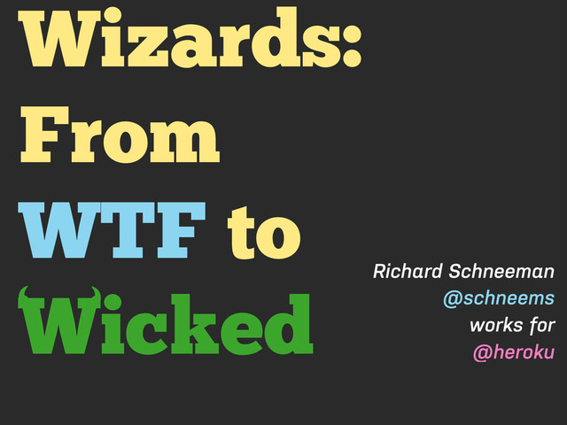 Wizards:
From
WTF to
Wicked Richard Schneeman
@schneems
works for
@heroku
‘
‘
