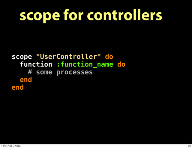 scope for controllers
scope "UserController" do
function :function_name do
# some processes
end
end
36
12೥4݄26೔໦༵೔
