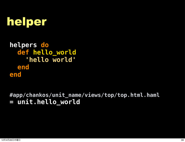 helper
helpers do
def hello_world
'hello world'
end
end
#app/chankos/unit_name/views/top/top.html.haml
= unit.hello_world
39
12೥4݄26೔໦༵೔
