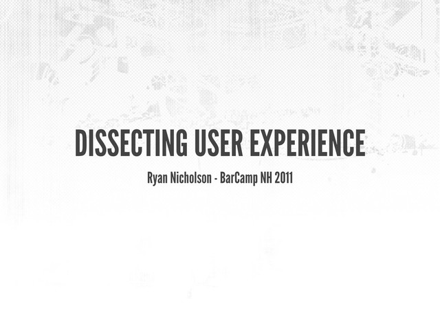 DISSECTING USER EXPERIENCE
Ryan Nicholson - BarCamp NH 2011
