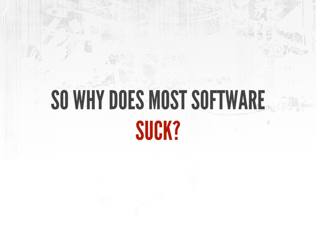 SO WHY DOES MOST SOFTWARE
SUCK?
