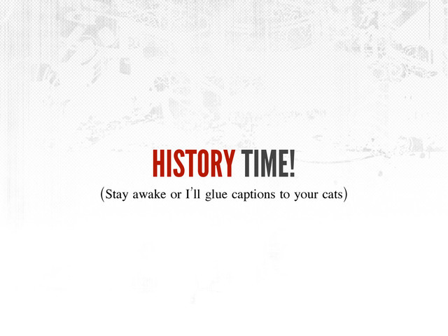 HISTORY TIME!
(Stay awake or I’ll glue captions to your cats)
