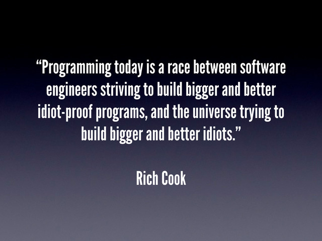 “Programming today is a race between software
engineers striving to build bigger and better
idiot-proof programs, and the universe trying to
build bigger and better idiots.”
Rich Cook
