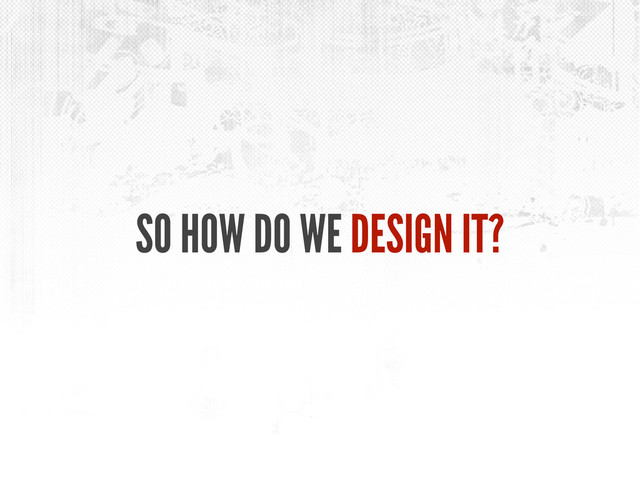 SO HOW DO WE DESIGN IT?
