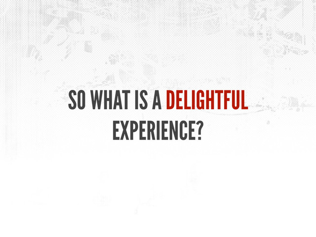 SO WHAT IS A DELIGHTFUL
EXPERIENCE?
