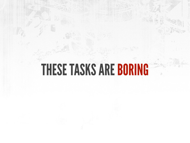 THESE TASKS ARE BORING
