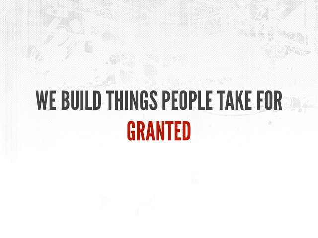 WE BUILD THINGS PEOPLE TAKE FOR
GRANTED

