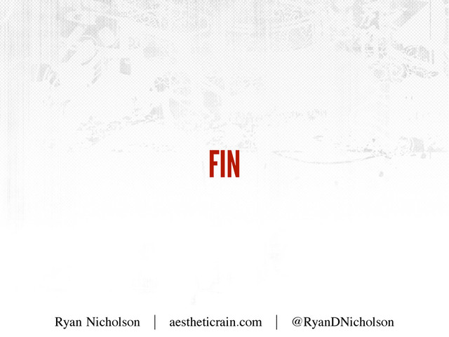 FIN
Ryan Nicholson | aestheticrain.com | @RyanDNicholson
