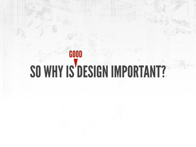 SO WHY IS DESIGN IMPORTANT?
GOOD
