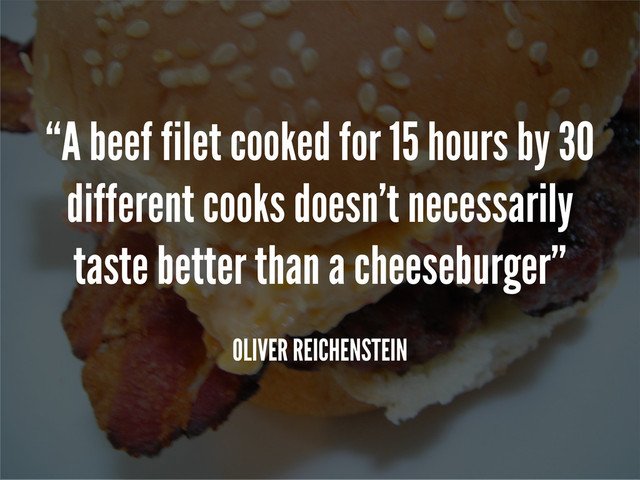 “A beef filet cooked for 15 hours by 30
different cooks doesn’t necessarily
taste better than a cheeseburger”
OLIVER REICHENSTEIN
