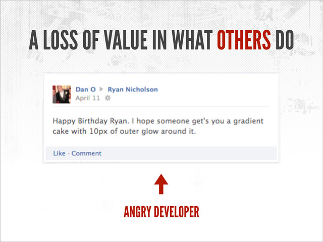A LOSS OF VALUE IN WHAT OTHERS DO
ANGRY DEVELOPER
