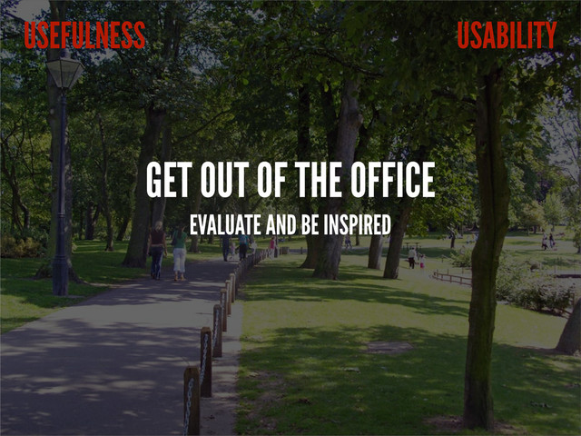 GET OUT OF THE OFFICE
EVALUATE AND BE INSPIRED
USABILITY
USEFULNESS
