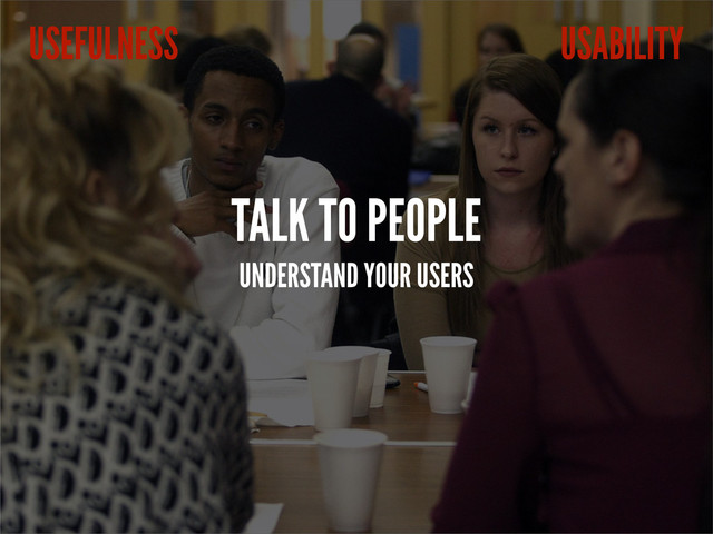 TALK TO PEOPLE
UNDERSTAND YOUR USERS
USABILITY
USEFULNESS
