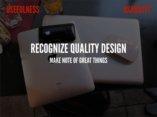 RECOGNIZE QUALITY DESIGN
MAKE NOTE OF GREAT THINGS
USABILITY
USEFULNESS
