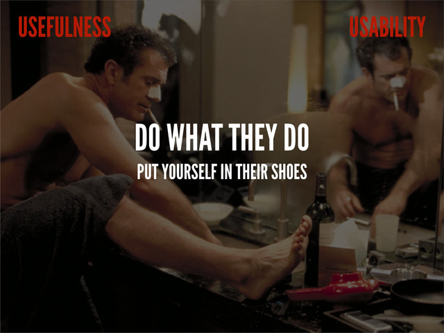 DO WHAT THEY DO
PUT YOURSELF IN THEIR SHOES
USABILITY
USEFULNESS
