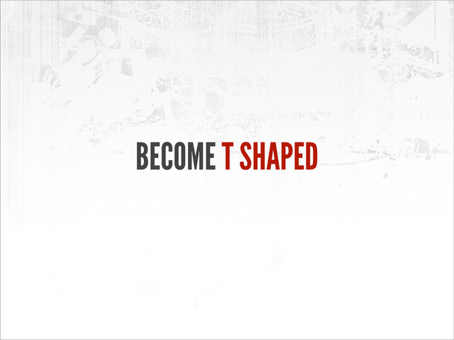BECOME T SHAPED

